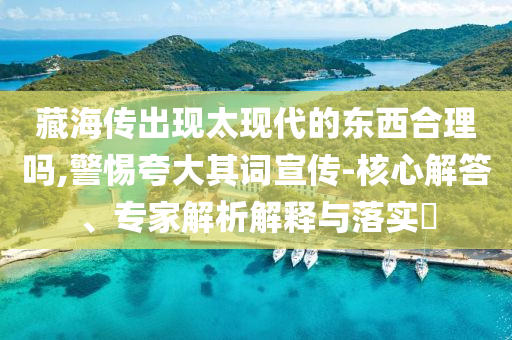 藏海傳出現(xiàn)太現(xiàn)代的東西合理嗎,警惕夸大其詞宣傳-核心解答、專家解析解釋與落實(shí)?