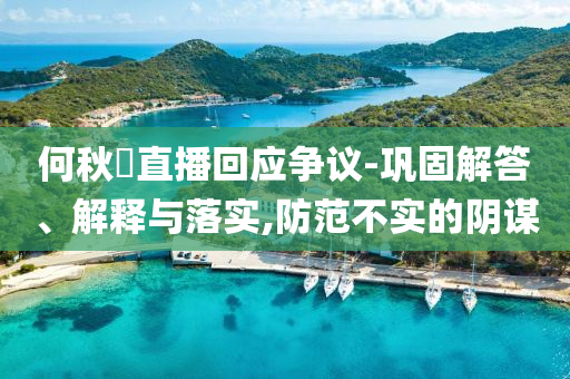 何秋亊直播回應爭議-鞏固解答、解釋與落實,防范不實的陰謀