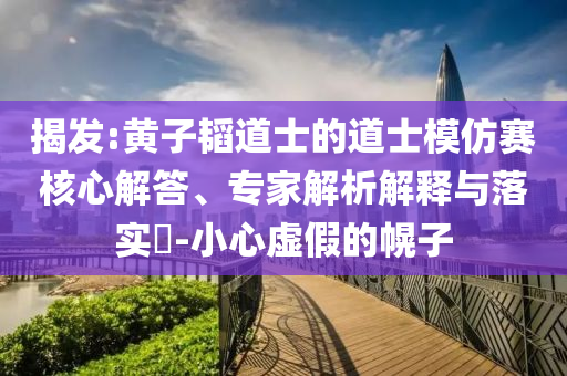 揭發(fā):黃子韜道士的道士模仿賽核心解答、專家解析解釋與落實(shí)?-小心虛假的幌子