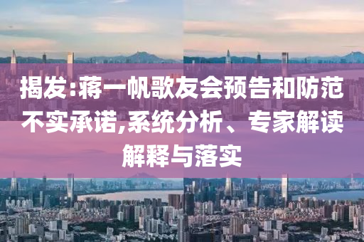 揭發(fā):蔣一帆歌友會(huì)預(yù)告和防范不實(shí)承諾,系統(tǒng)分析、專家解讀解釋與落實(shí)
