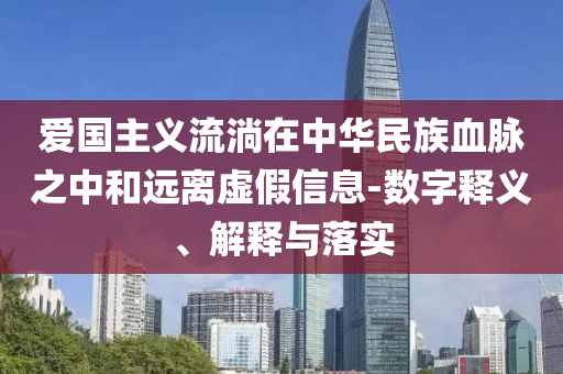 愛國(guó)主義流淌在中華民族血脈之中和遠(yuǎn)離虛假信息-數(shù)字釋義、解釋與落實(shí)
