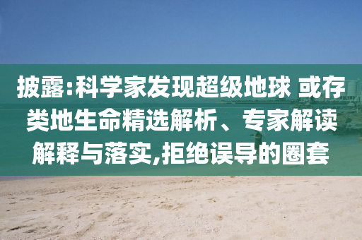 披露:科學(xué)家發(fā)現(xiàn)超級(jí)地球 或存類地生命精選解析、專家解讀解釋與落實(shí),拒絕誤導(dǎo)的圈套