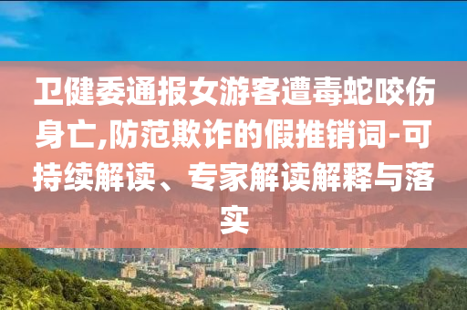 衛(wèi)健委通報(bào)女游客遭毒蛇咬傷身亡,防范欺詐的假推銷(xiāo)詞-可持續(xù)解讀、專(zhuān)家解讀解釋與落實(shí)