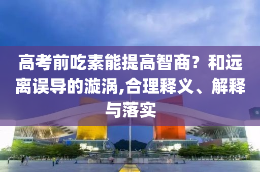 高考前吃素能提高智商？和遠(yuǎn)離誤導(dǎo)的漩渦,合理釋義、解釋與落實