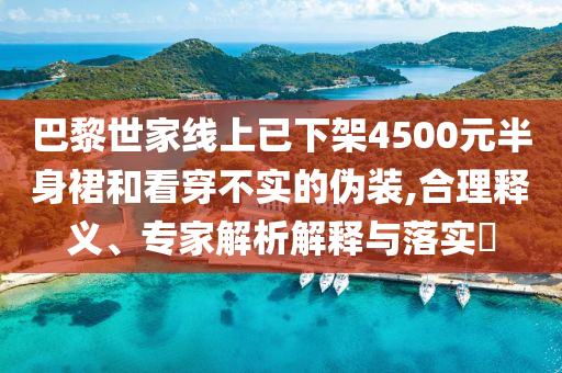 巴黎世家線上已下架4500元半身裙和看穿不實的偽裝,合理釋義、專家解析解釋與落實?