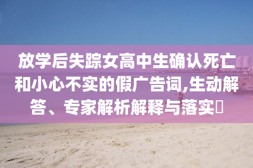 放學后失蹤女高中生確認死亡和小心不實的假廣告詞,生動解答、專家解析解釋與落實?