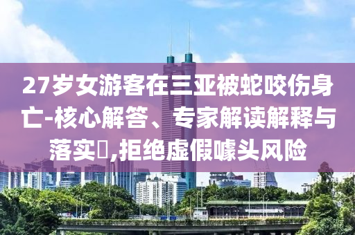 27歲女游客在三亞被蛇咬傷身亡-核心解答、專(zhuān)家解讀解釋與落實(shí)?,拒絕虛假噱頭風(fēng)險(xiǎn)