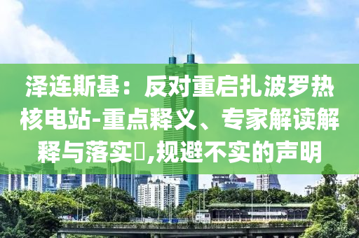 澤連斯基：反對(duì)重啟扎波羅熱核電站-重點(diǎn)釋義、專(zhuān)家解讀解釋與落實(shí)?,規(guī)避不實(shí)的聲明