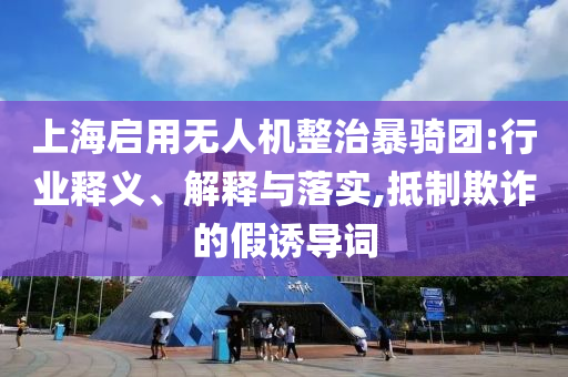 上海啟用無人機整治暴騎團:行業(yè)釋義、解釋與落實,抵制欺詐的假誘導詞