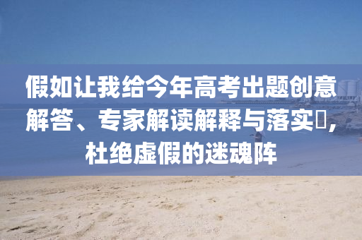 假如讓我給今年高考出題創(chuàng)意解答、專家解讀解釋與落實(shí)?,杜絕虛假的迷魂陣