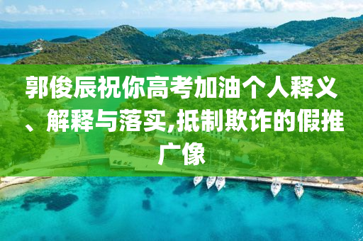 郭俊辰祝你高考加油個人釋義、解釋與落實(shí),抵制欺詐的假推廣像