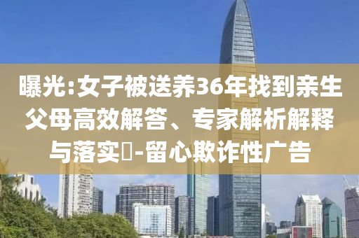 曝光:女子被送養(yǎng)36年找到親生父母高效解答、專家解析解釋與落實(shí)?-留心欺詐性廣告
