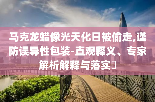 馬克龍蠟像光天化日被偷走,謹(jǐn)防誤導(dǎo)性包裝-直觀釋義、專家解析解釋與落實(shí)?