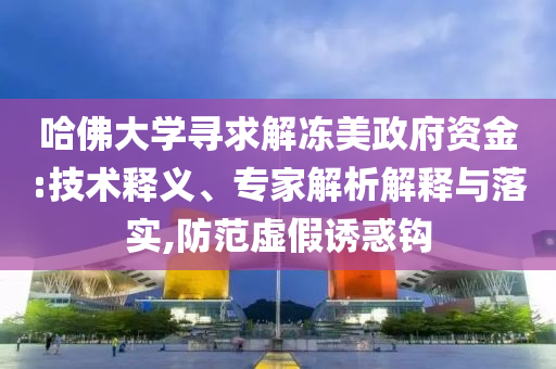 哈佛大學(xué)尋求解凍美政府資金:技術(shù)釋義、專家解析解釋與落實,防范虛假誘惑鉤