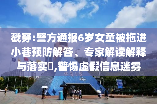戳穿:警方通報6歲女童被拖進(jìn)小巷預(yù)防解答、專家解讀解釋與落實?,警惕虛假信息迷霧