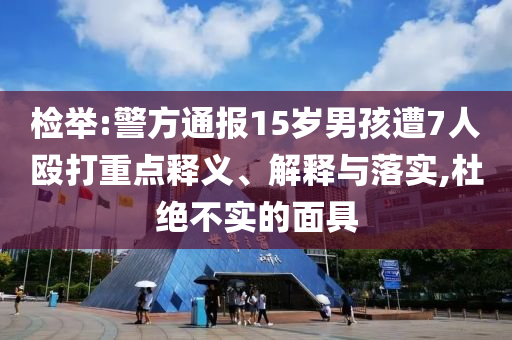 檢舉:警方通報15歲男孩遭7人毆打重點釋義、解釋與落實,杜絕不實的面具