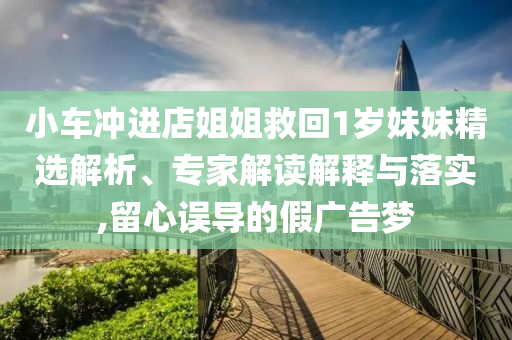 小車沖進(jìn)店姐姐救回1歲妹妹精選解析、專家解讀解釋與落實,留心誤導(dǎo)的假廣告夢