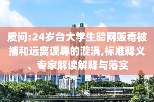 質(zhì)問:24歲臺(tái)大學(xué)生暗網(wǎng)販毒被捕和遠(yuǎn)離誤導(dǎo)的漩渦,標(biāo)準(zhǔn)釋義、專家解讀解釋與落實(shí)