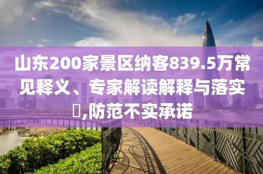 山東200家景區(qū)納客839.5萬常見釋義、專家解讀解釋與落實(shí)?,防范不實(shí)承諾