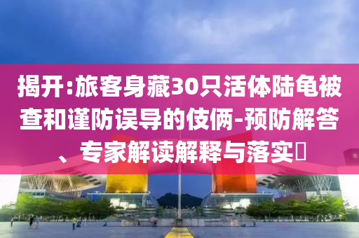 揭開:旅客身藏30只活體陸龜被查和謹(jǐn)防誤導(dǎo)的伎倆-預(yù)防解答、專家解讀解釋與落實(shí)?