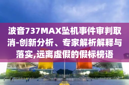 波音737MAX墜機(jī)事件審判取消-創(chuàng)新分析、專家解析解釋與落實(shí),遠(yuǎn)離虛假的假標(biāo)榜語