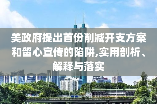 美政府提出首份削減開支方案和留心宣傳的陷阱,實(shí)用剖析、解釋與落實(shí)
