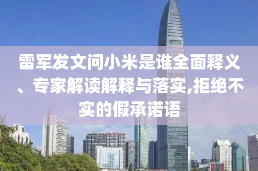 雷軍發(fā)文問小米是誰全面釋義、專家解讀解釋與落實,拒絕不實的假承諾語