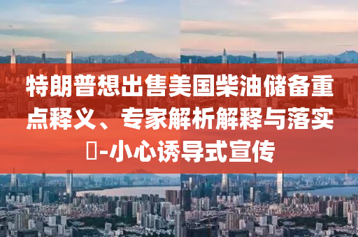 特朗普想出售美國柴油儲備重點釋義、專家解析解釋與落實?-小心誘導(dǎo)式宣傳