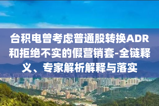臺積電曾考慮普通股轉(zhuǎn)換ADR和拒絕不實的假營銷套-全鏈釋義、專家解析解釋與落實