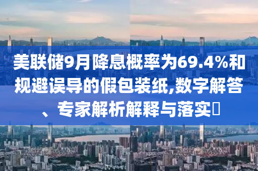 美聯(lián)儲9月降息概率為69.4%和規(guī)避誤導(dǎo)的假包裝紙,數(shù)字解答、專家解析解釋與落實?