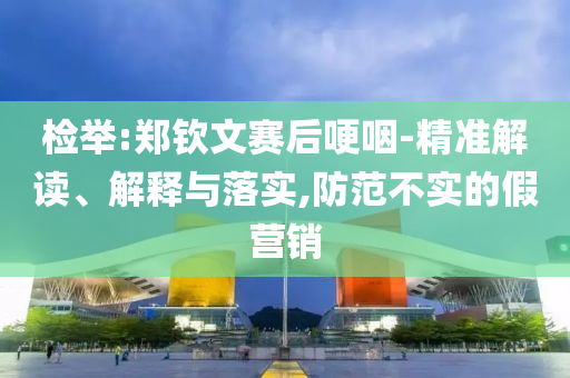 檢舉:鄭欽文賽后哽咽-精準解讀、解釋與落實,防范不實的假營銷