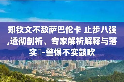 鄭欽文不敵薩巴倫卡 止步八強(qiáng),透徹剖析、專家解析解釋與落實(shí)?-警惕不實(shí)鼓吹