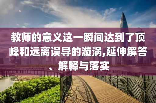 教師的意義這一瞬間達(dá)到了頂峰和遠(yuǎn)離誤導(dǎo)的漩渦,延伸解答、解釋與落實(shí)