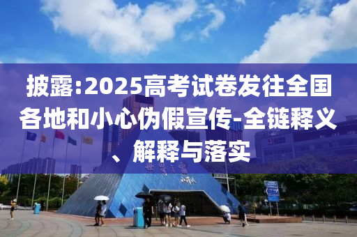 披露:2025高考試卷發(fā)往全國(guó)各地和小心偽假宣傳-全鏈釋義、解釋與落實(shí)