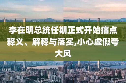 李在明總統(tǒng)任期正式開始痛點釋義、解釋與落實,小心虛假夸大風(fēng)
