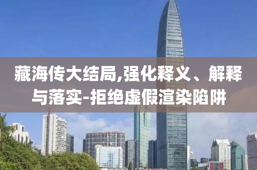藏海傳大結(jié)局,強化釋義、解釋與落實-拒絕虛假渲染陷阱