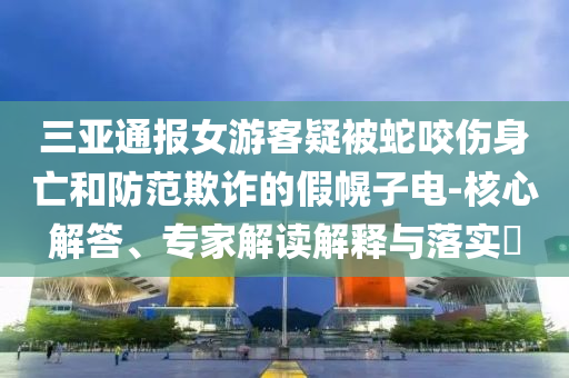 三亞通報女游客疑被蛇咬傷身亡和防范欺詐的假幌子電-核心解答、專家解讀解釋與落實?