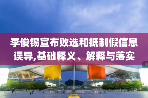 李俊錫宣布敗選和抵制假信息誤導,基礎(chǔ)釋義、解釋與落實