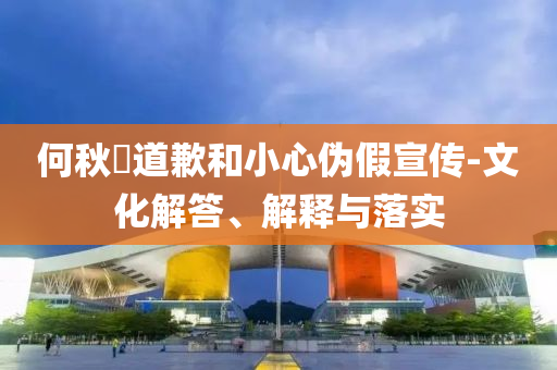 何秋亊道歉和小心偽假宣傳-文化解答、解釋與落實