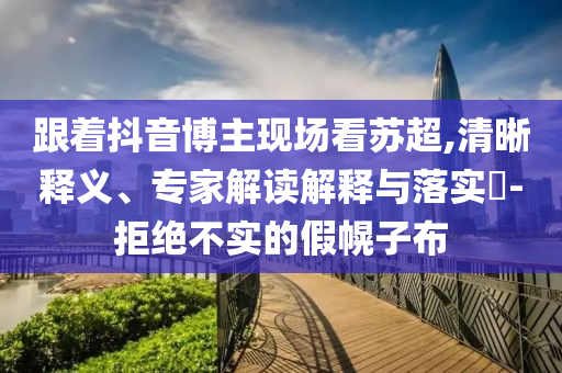 跟著抖音博主現(xiàn)場看蘇超,清晰釋義、專家解讀解釋與落實?-拒絕不實的假幌子布