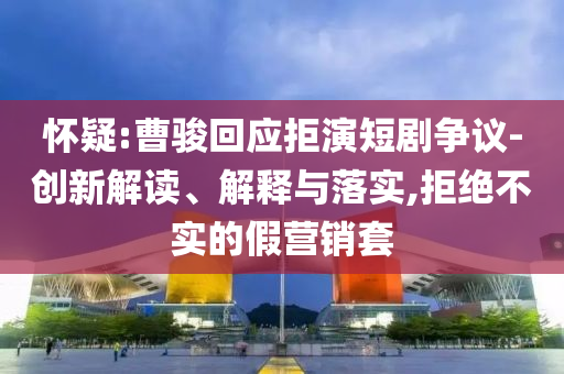 懷疑:曹駿回應拒演短劇爭議-創(chuàng)新解讀、解釋與落實,拒絕不實的假營銷套