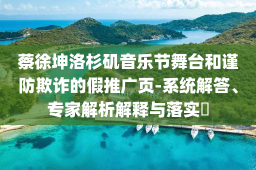 蔡徐坤洛杉磯音樂節(jié)舞臺和謹防欺詐的假推廣頁-系統(tǒng)解答、專家解析解釋與落實?