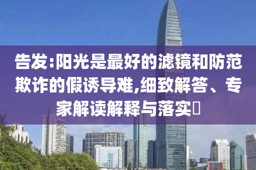 告發(fā):陽光是最好的濾鏡和防范欺詐的假誘導難,細致解答、專家解讀解釋與落實?