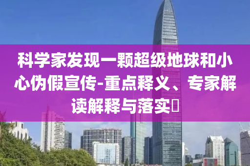 科學家發(fā)現(xiàn)一顆超級地球和小心偽假宣傳-重點釋義、專家解讀解釋與落實?
