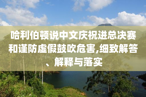 哈利伯頓說中文慶祝進總決賽和謹防虛假鼓吹危害,細致解答、解釋與落實