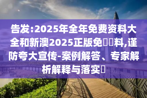 告發(fā):2025年全年免費資料大全和新澳2025正版免費資料,謹防夸大宣傳-案例解答、專家解析解釋與落實?