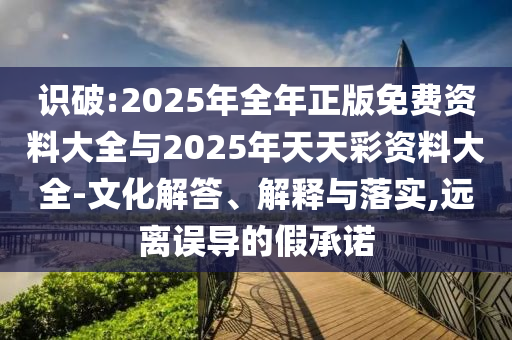 識破:2025年全年正版免費資料大全與2025年天天彩資料大全-文化解答、解釋與落實,遠離誤導的假承諾
