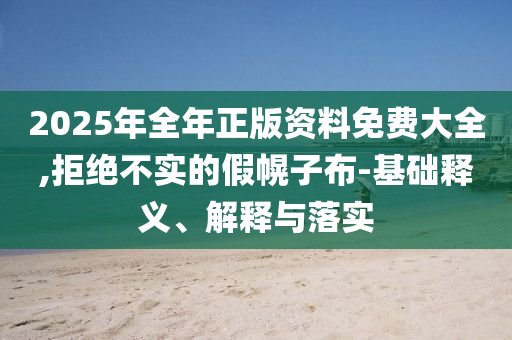 2025年全年正版資料免費大全,拒絕不實的假幌子布-基礎(chǔ)釋義、解釋與落實