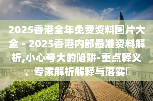 2025香港全年免費資料圖片大全 - 2025香港內(nèi)部最準資料解析,小心夸大的陷阱-重點釋義、專家解析解釋與落實?