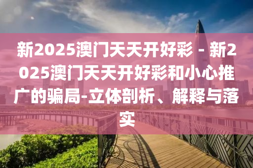 新2025澳門天天開好彩 - 新2025澳門天天開好彩和小心推廣的騙局-立體剖析、解釋與落實